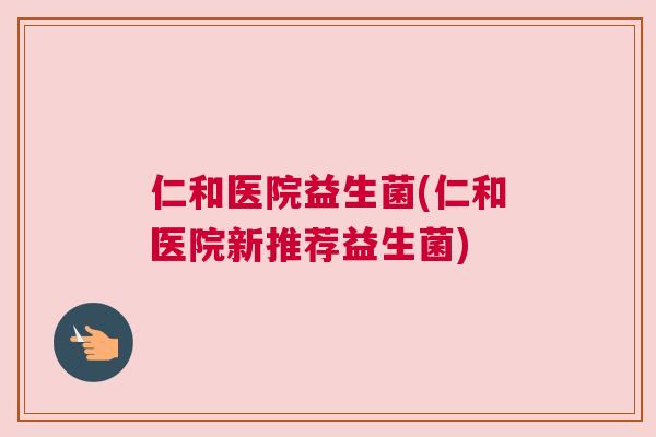 仁和医院益生菌(仁和医院新推荐益生菌)