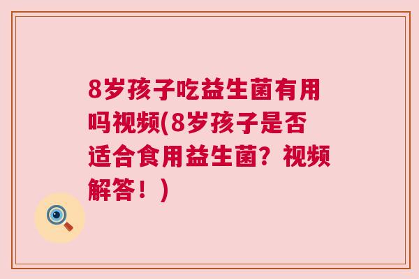 8岁孩子吃益生菌有用吗视频(8岁孩子是否适合食用益生菌？视频解答！)