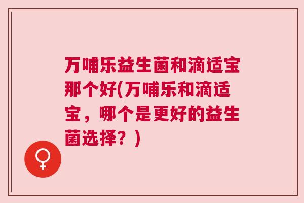 万哺乐益生菌和滴适宝那个好(万哺乐和滴适宝，哪个是更好的益生菌选择？)