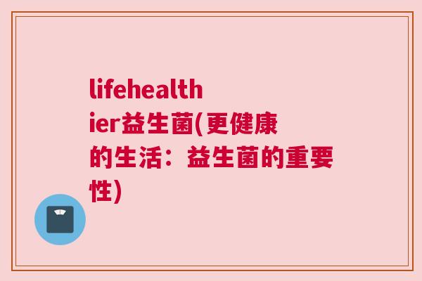 lifehealthier益生菌(更健康的生活：益生菌的重要性)