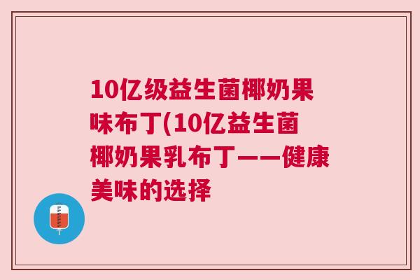 10亿级益生菌椰奶果味布丁(10亿益生菌椰奶果乳布丁——健康美味的选择