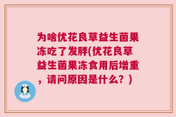 为啥优花良草益生菌果冻吃了发胖(优花良草益生菌果冻食用后增重，请问原因是什么？)