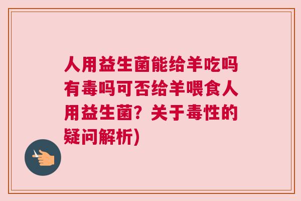 人用益生菌能给羊吃吗有毒吗可否给羊喂食人用益生菌？关于毒性的疑问解析)