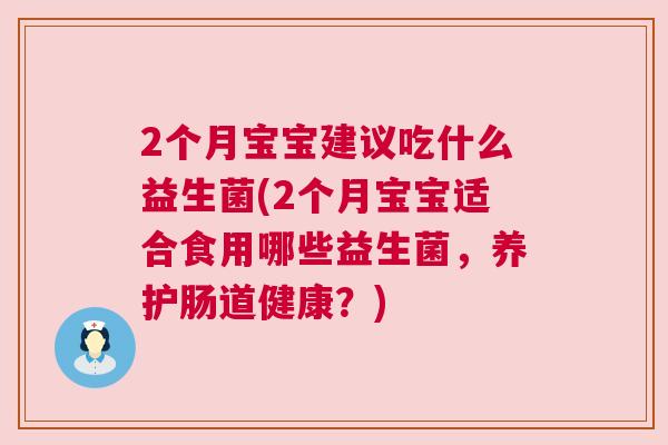 2个月宝宝建议吃什么益生菌(2个月宝宝适合食用哪些益生菌，养护肠道健康？)