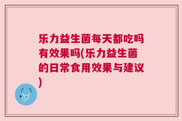 乐力益生菌每天都吃吗有效果吗(乐力益生菌的日常食用效果与建议)