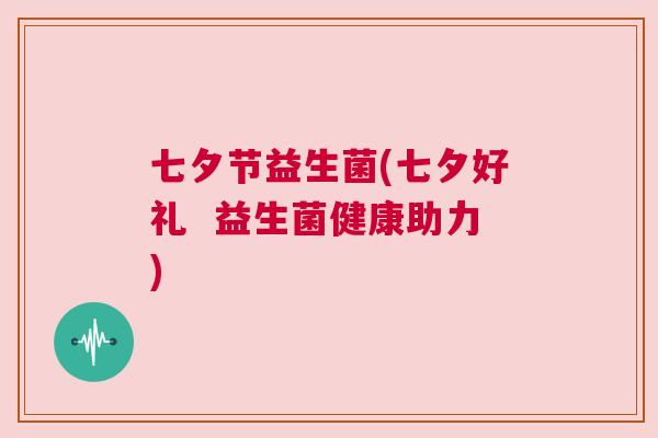 七夕节益生菌(七夕好礼  益生菌健康助力)