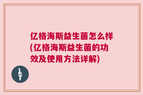 亿格海斯益生菌怎么样(亿格海斯益生菌的功效及使用方法详解)