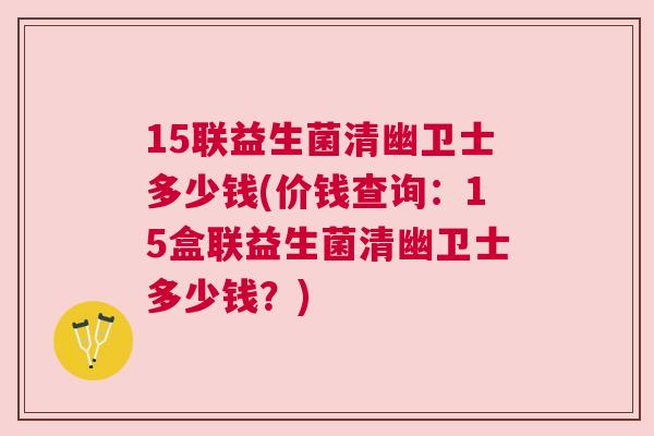 15联益生菌清幽卫士多少钱(价钱查询：15盒联益生菌清幽卫士多少钱？)