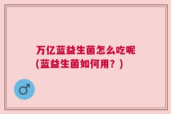 万亿蓝益生菌怎么吃呢(蓝益生菌如何用？)