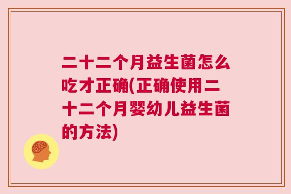 二十二个月益生菌怎么吃才正确(正确使用二十二个月婴幼儿益生菌的方法)