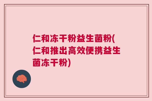 仁和冻干粉益生菌粉(仁和推出高效便携益生菌冻干粉)