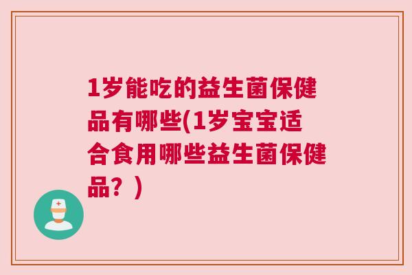 1岁能吃的益生菌保健品有哪些(1岁宝宝适合食用哪些益生菌保健品？)