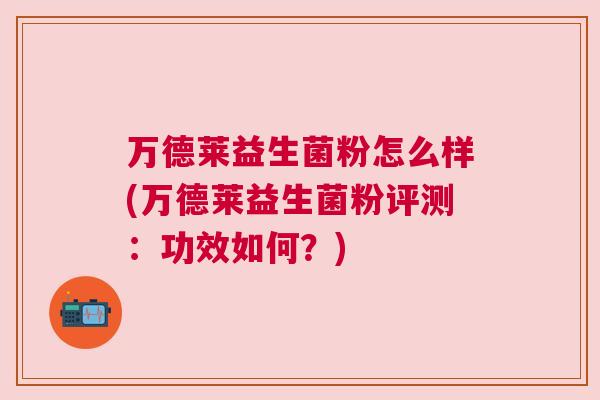 万德莱益生菌粉怎么样(万德莱益生菌粉评测：功效如何？)