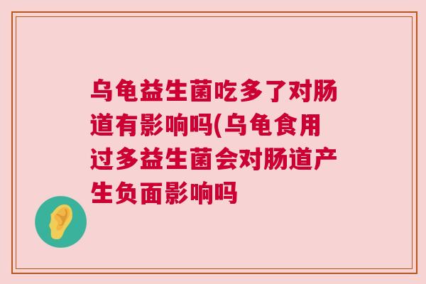 乌龟益生菌吃多了对肠道有影响吗(乌龟食用过多益生菌会对肠道产生负面影响吗
