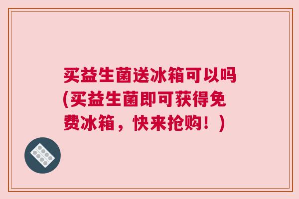 买益生菌送冰箱可以吗(买益生菌即可获得免费冰箱，快来抢购！)