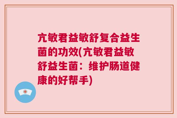 亢敏君益敏舒复合益生菌的功效(亢敏君益敏舒益生菌：维护肠道健康的好帮手)