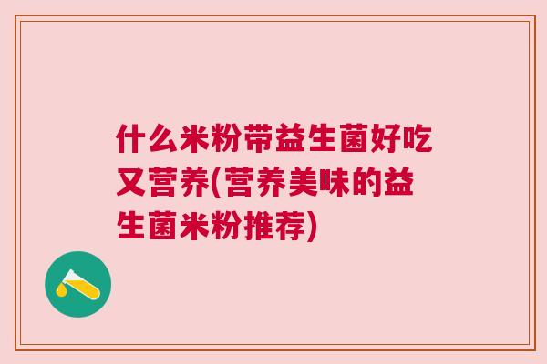 什么米粉带益生菌好吃又营养(营养美味的益生菌米粉推荐)
