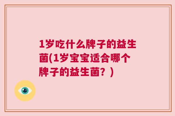1岁吃什么牌子的益生菌(1岁宝宝适合哪个牌子的益生菌？)