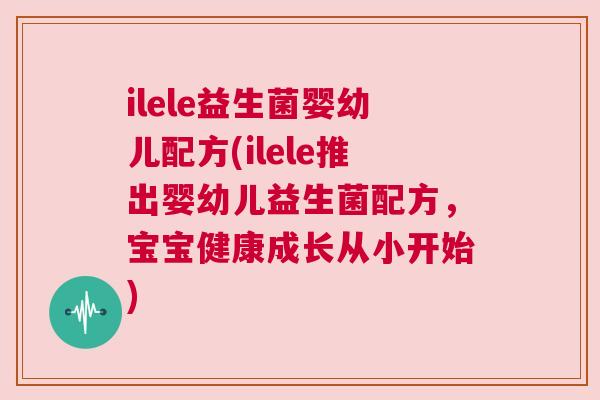 ilele益生菌婴幼儿配方(ilele推出婴幼儿益生菌配方，宝宝健康成长从小开始)