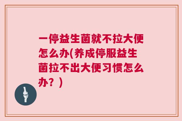 一停益生菌就不拉大便怎么办(养成停服益生菌拉不出大便习惯怎么办？)
