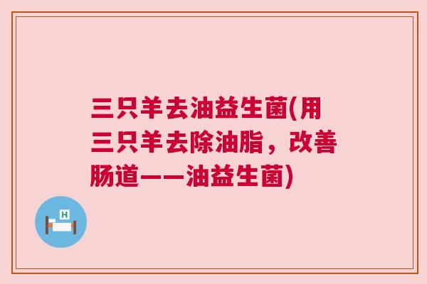 三只羊去油益生菌(用三只羊去除油脂，改善肠道——油益生菌)