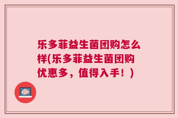 乐多菲益生菌团购怎么样(乐多菲益生菌团购优惠多，值得入手！)