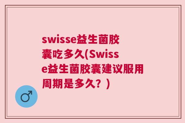 swisse益生菌胶囊吃多久(Swisse益生菌胶囊建议服用周期是多久？)