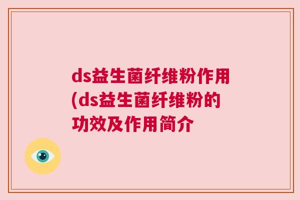 ds益生菌纤维粉作用(ds益生菌纤维粉的功效及作用简介