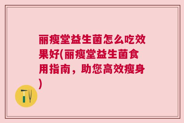 丽瘦堂益生菌怎么吃效果好(丽瘦堂益生菌食用指南，助您高效瘦身)