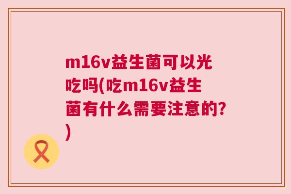 m16v益生菌可以光吃吗(吃m16v益生菌有什么需要注意的？)