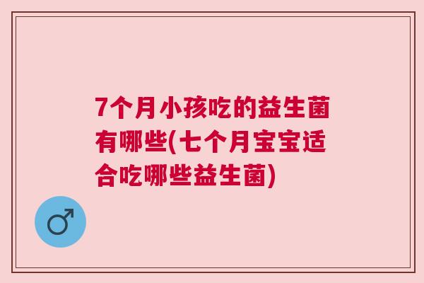 7个月小孩吃的益生菌有哪些(七个月宝宝适合吃哪些益生菌)