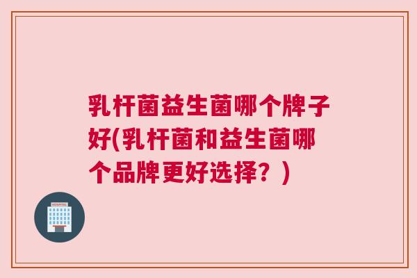 乳杆菌益生菌哪个牌子好(乳杆菌和益生菌哪个品牌更好选择？)