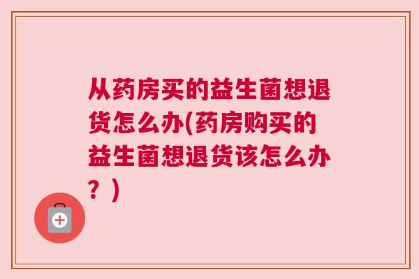 从药房买的益生菌想退货怎么办(药房购买的益生菌想退货该怎么办？)