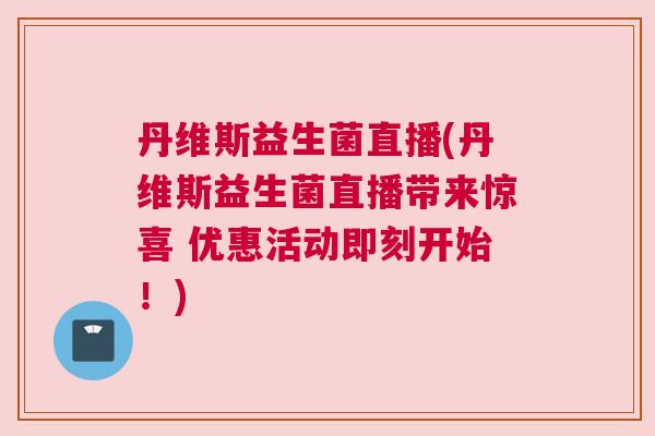 丹维斯益生菌直播(丹维斯益生菌直播带来惊喜 优惠活动即刻开始！)