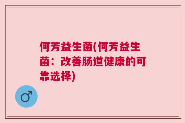 何芳益生菌(何芳益生菌：改善肠道健康的可靠选择)