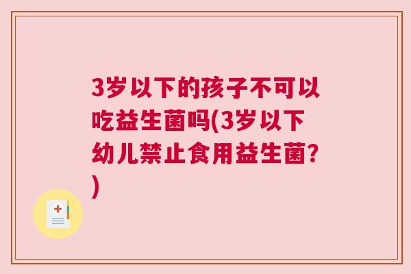 3岁以下的孩子不可以吃益生菌吗(3岁以下幼儿禁止食用益生菌？)