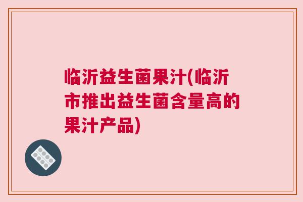 临沂益生菌果汁(临沂市推出益生菌含量高的果汁产品)