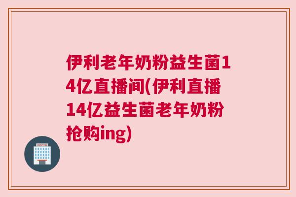 伊利老年奶粉益生菌14亿直播间(伊利直播14亿益生菌老年奶粉抢购ing)