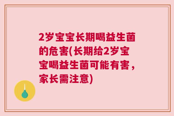 2岁宝宝长期喝益生菌的危害(长期给2岁宝宝喝益生菌可能有害，家长需注意)