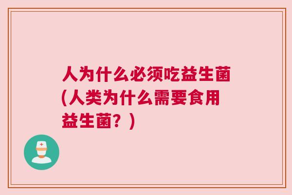 人为什么必须吃益生菌(人类为什么需要食用益生菌？)