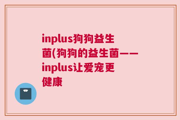 inplus狗狗益生菌(狗狗的益生菌——inplus让爱宠更健康