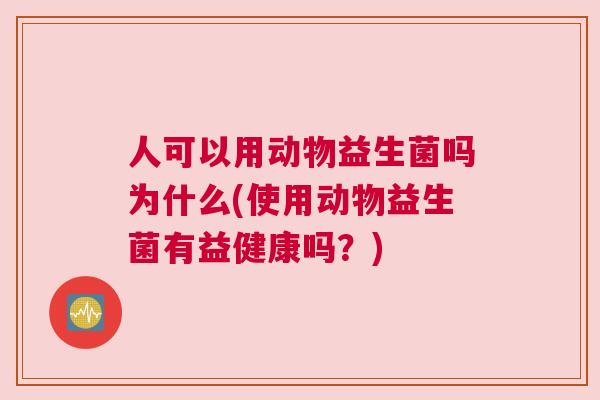 人可以用动物益生菌吗为什么(使用动物益生菌有益健康吗？)