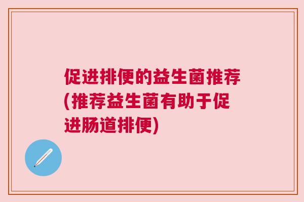 促进排便的益生菌推荐(推荐益生菌有助于促进肠道排便)