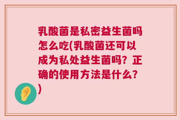 乳酸菌是私密益生菌吗怎么吃(乳酸菌还可以成为私处益生菌吗？正确的使用方法是什么？)