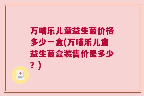 万哺乐儿童益生菌价格多少一盒(万哺乐儿童益生菌盒装售价是多少？)