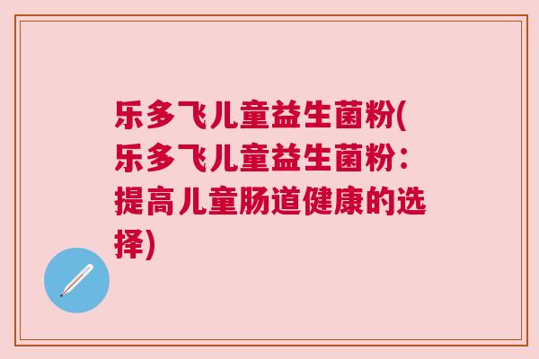 乐多飞儿童益生菌粉(乐多飞儿童益生菌粉：提高儿童肠道健康的选择)