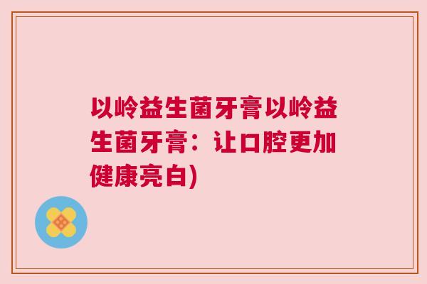 以岭益生菌牙膏以岭益生菌牙膏：让口腔更加健康亮白)