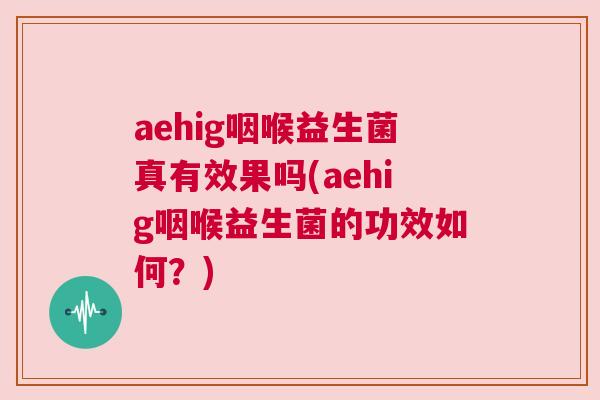 aehig咽喉益生菌真有效果吗(aehig咽喉益生菌的功效如何？)