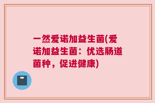 一然爱诺加益生菌(爱诺加益生菌：优选肠道菌种，促进健康)