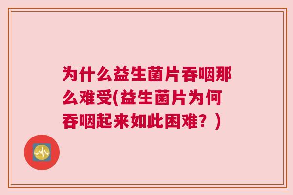 为什么益生菌片吞咽那么难受(益生菌片为何吞咽起来如此困难？)